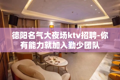 德阳名气大夜场ktv招聘-你有能力就加入勤少团队