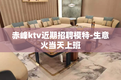赤峰ktv近期招聘模特-生意火当天上班