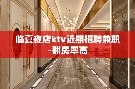临夏夜店ktv近期招聘兼职-翻房率高