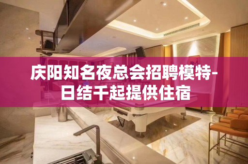 庆阳知名夜总会招聘模特-日结千起提供住宿