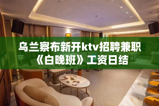 乌兰察布新开ktv招聘兼职《白晚班》工资日结