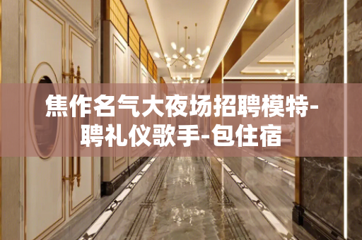 焦作名气大夜场招聘模特-聘礼仪歌手-包住宿