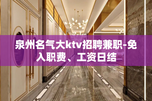 泉州名气大ktv招聘兼职-免入职费、工资日结