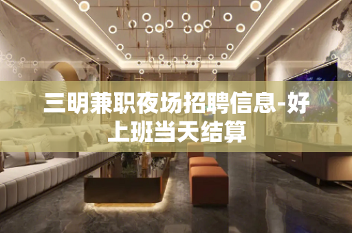 三明兼职夜场招聘信息-好上班当天结算