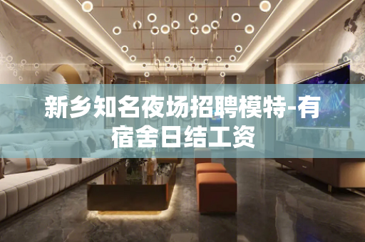 新乡知名夜场招聘模特-有宿舍日结工资