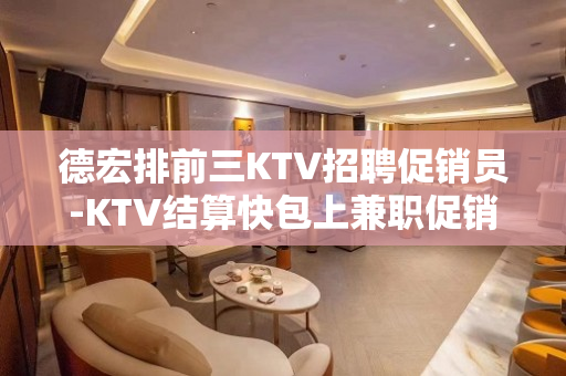 德宏排前三KTV招聘促销员-KTV结算快包上兼职促销员
