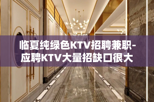 临夏纯绿色KTV招聘兼职-应聘KTV大量招缺口很大