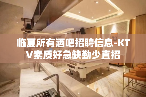 临夏所有酒吧招聘信息-KTV素质好急缺勤少直招