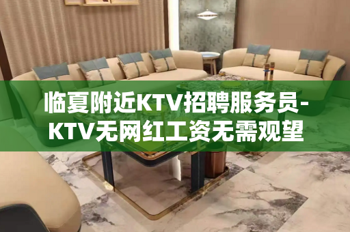 临夏附近KTV招聘服务员-KTV无网红工资无需观望