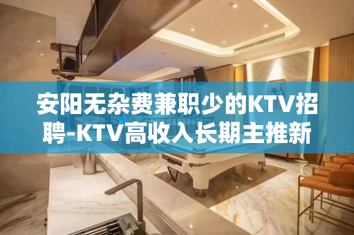 安阳无杂费兼职少的KTV招聘-KTV高收入长期主推新人