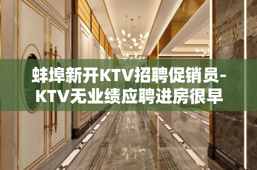 蚌埠新开KTV招聘促销员-KTV无业绩应聘进房很早