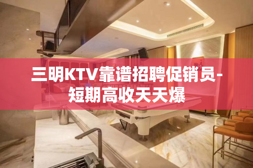 三明KTV靠谱招聘促销员-短期高收天天爆