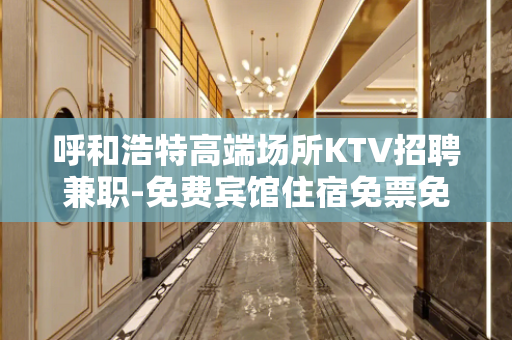 呼和浩特高端场所KTV招聘兼职-免费宾馆住宿免票免入职费等