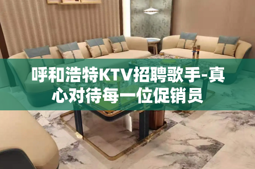 呼和浩特KTV招聘歌手-真心对待每一位促销员