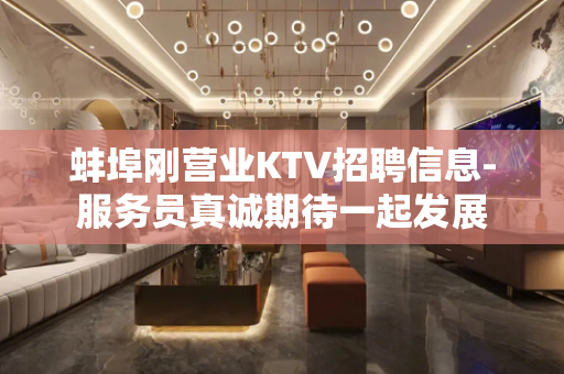 蚌埠刚营业KTV招聘信息-服务员真诚期待一起发展