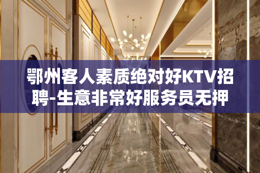 鄂州客人素质绝对好KTV招聘-生意非常好服务员无押金费用