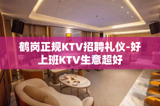 鹤岗正规KTV招聘礼仪-好上班KTV生意超好