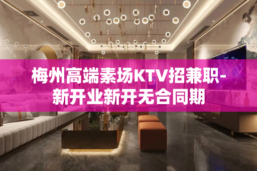 梅州高端素场KTV招兼职-新开业新开无合同期