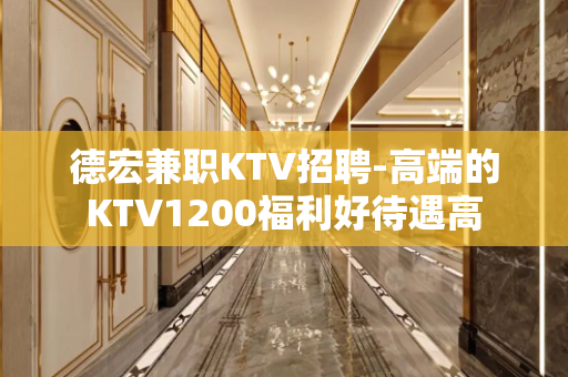 德宏兼职KTV招聘-高端的KTV1200福利好待遇高