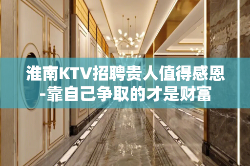 淮南KTV招聘贵人值得感恩-靠自己争取的才是财富