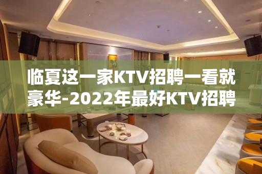 临夏这一家KTV招聘一看就豪华-2022年最好KTV招聘服务