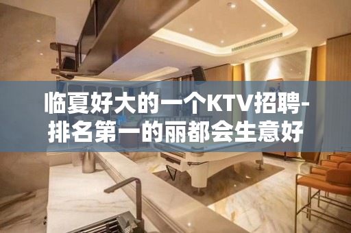 临夏好大的一个KTV招聘-排名第一的丽都会生意好