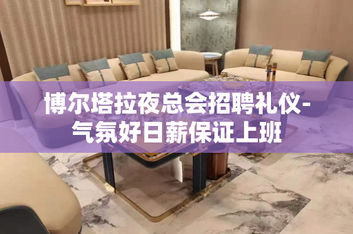 博尔塔拉夜总会招聘礼仪-气氛好日薪保证上班