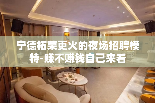 宁德柘荣更火的夜场招聘模特-赚不赚钱自己来看