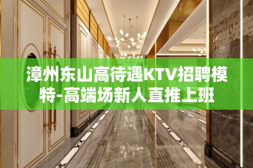漳州东山高待遇KTV招聘模特-高端场新人直推上班