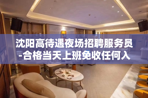沈阳高待遇夜场招聘服务员-合格当天上班免收任何入职费用