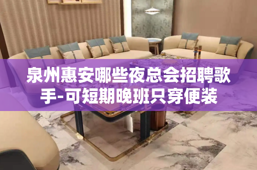 泉州惠安哪些夜总会招聘歌手-可短期晚班只穿便装