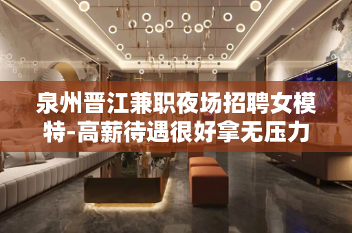 泉州晋江兼职夜场招聘女模特-高薪待遇很好拿无压力