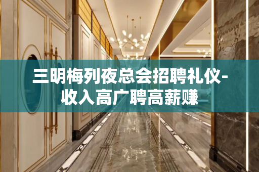 三明梅列夜总会招聘礼仪-收入高广聘高薪赚