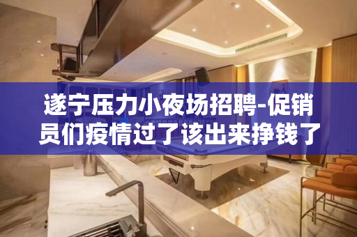 遂宁压力小夜场招聘-促销员们疫情过了该出来挣钱了