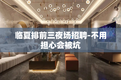 临夏排前三夜场招聘-不用担心会被坑