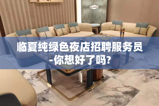 临夏纯绿色夜店招聘服务员-你想好了吗?