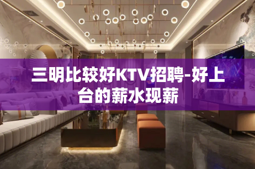 三明比较好KTV招聘-好上台的薪水现薪