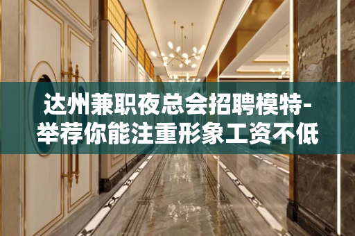 达州兼职夜总会招聘模特-举荐你能注重形象工资不低