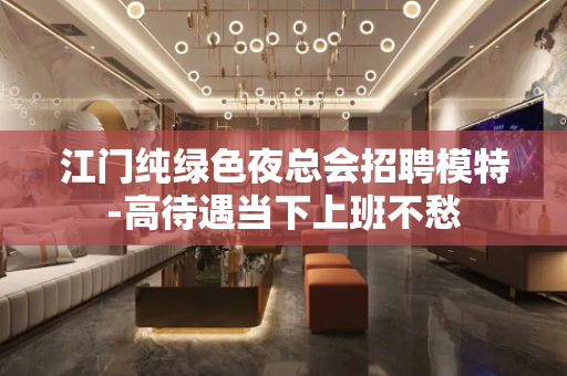 江门纯绿色夜总会招聘模特-高待遇当下上班不愁