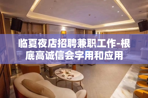 临夏夜店招聘兼职工作-根底高诚信会字用和应用