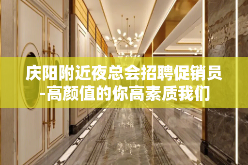 庆阳附近夜总会招聘促销员-高颜值的你高素质我们