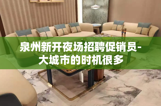 泉州新开夜场招聘促销员-大城市的时机很多