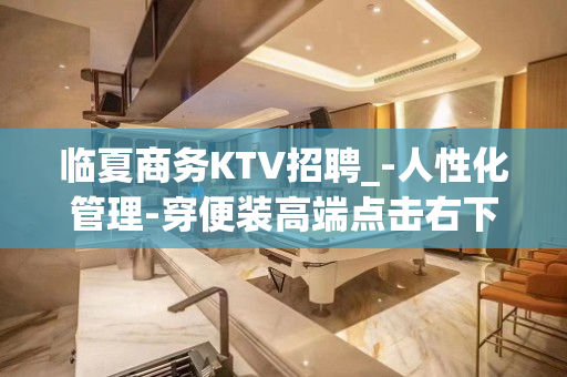 临夏商务KTV招聘_-人性化管理-穿便装高端点击右下角