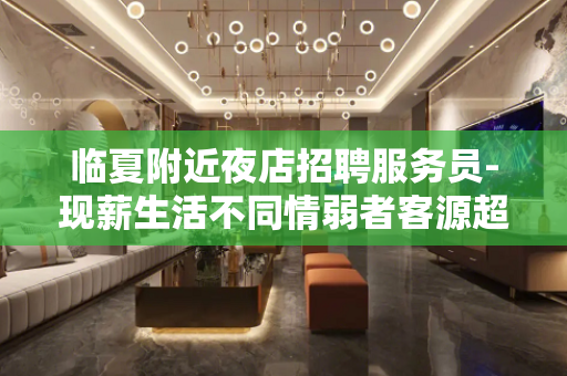 临夏附近夜店招聘服务员-现薪生活不同情弱者客源超多
