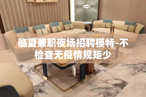 临夏兼职夜场招聘模特-不检查无疫情规矩少