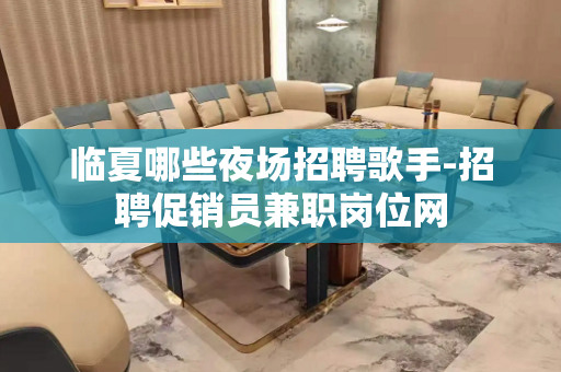 临夏哪些夜场招聘歌手-招聘促销员兼职岗位网