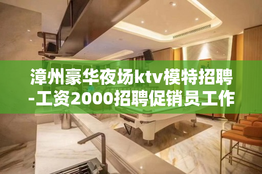 漳州豪华夜场ktv模特招聘-工资2000招聘促销员工作人员急