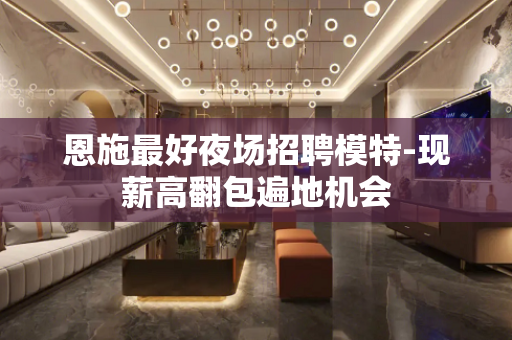 恩施最好夜场招聘模特-现薪高翻包遍地机会