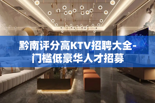 黔南评分高KTV招聘大全-门槛低豪华人才招募
