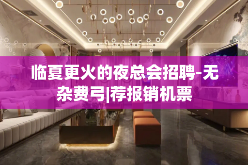 临夏更火的夜总会招聘-无杂费弓|荐报销机票